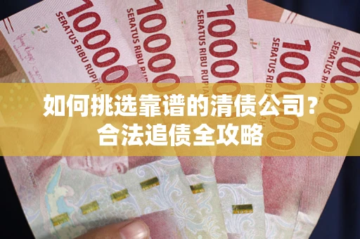 北京如何挑选靠谱的清债公司?合法追债全攻略 北京如何挑选靠谱的清债公司?合法追债全攻略