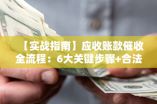 北京【实战指南】应收账款催收全流程：6大关键步骤+合法回款技巧