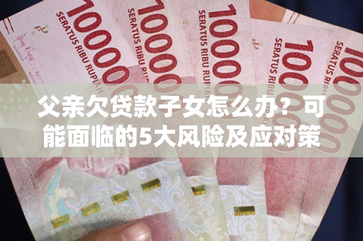 北京父亲欠贷款子女怎么办?可能面临的5大风险及应对策略 北京父亲欠贷款子女怎么办?可能面临的5大风险及应对策略