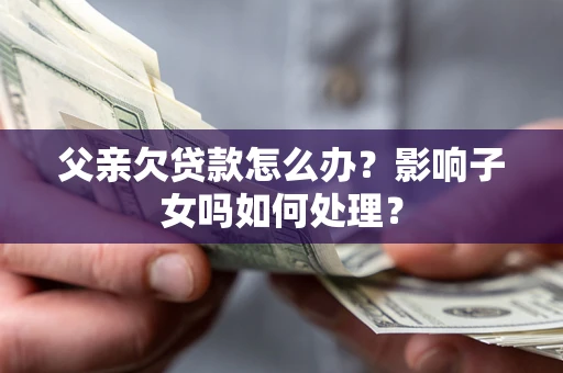 北京父亲欠贷款怎么办？影响子女吗如何处理？
