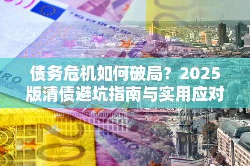 北京债务危机如何破局？2025版清债避坑指南与实用应对策略