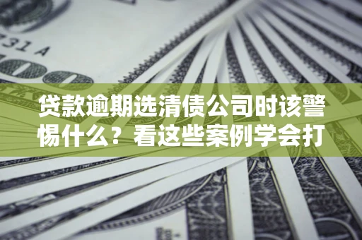 北京贷款逾期选清债公司时该警惕什么？看这些案例学会打翻身仗