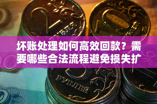 北京坏账处理如何高效回款？需要哪些合法流程避免损失扩大？
