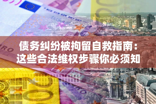 北京债务纠纷被拘留自救指南：这些合法维权步骤你必须知道！