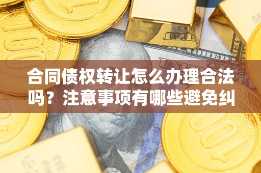 北京合同债权转让怎么办理合法吗？注意事项有哪些避免纠纷？