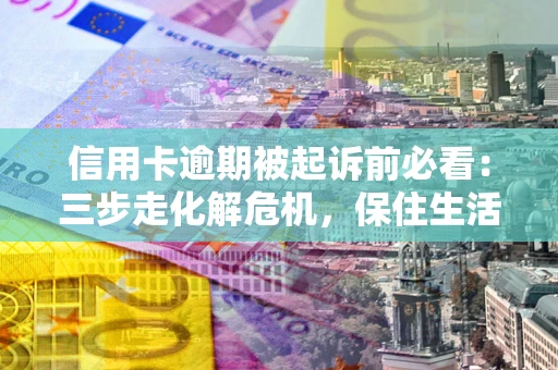 北京信用卡逾期被起诉前必看：三步走化解危机，保住生活尊严
