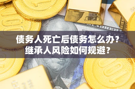 北京债务人死亡后债务怎么办？继承人风险如何规避？