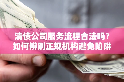北京清债公司服务流程合法吗？如何辨别正规机构避免陷阱？