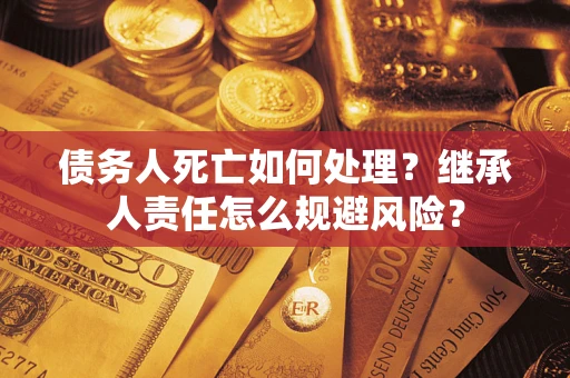 北京债务人死亡如何处理?继承人责任怎么规避风险? 北京债务人死亡如何处理?继承人责任怎么规避风险?