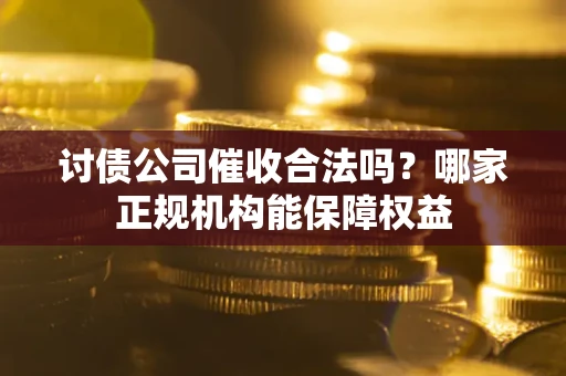 北京讨债公司催收合法吗？哪家正规机构能保障权益