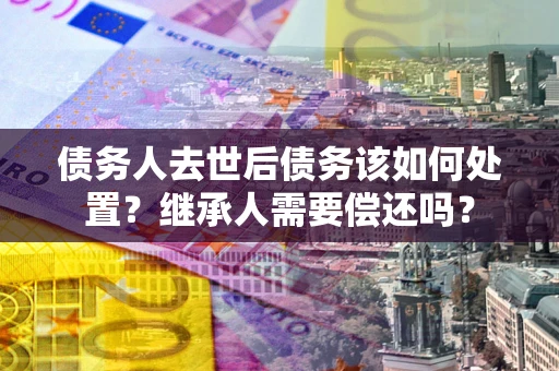 北京债务人去世后债务该如何处置？继承人需要偿还吗？