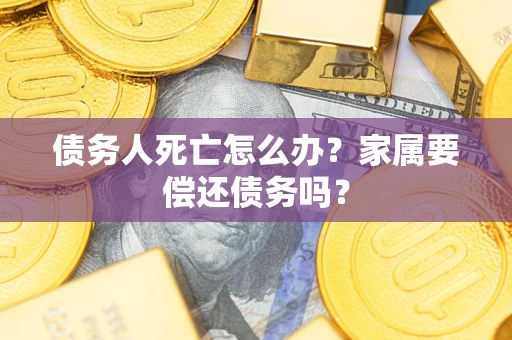 北京债务人死亡怎么办？家属要偿还债务吗？
