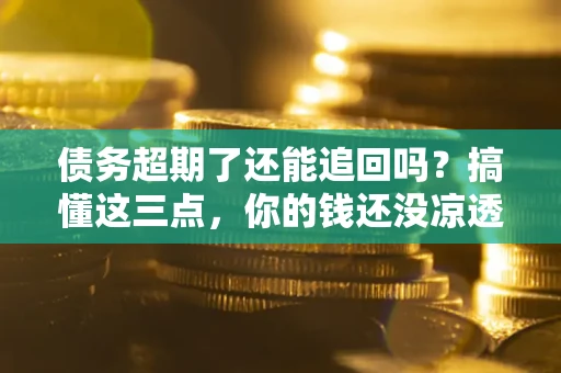 北京债务超期了还能追回吗？搞懂这三点，你的钱还没凉透