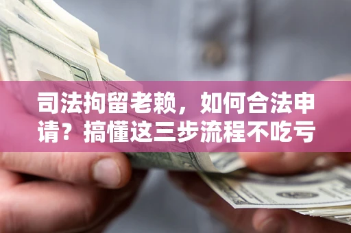 北京司法拘留老赖，如何合法申请？搞懂这三步流程不吃亏！