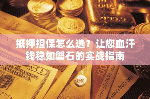 北京抵押担保怎么选？让您血汗钱稳如磐石的实战指南