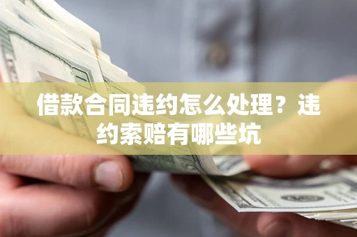北京借款合同违约怎么处理？违约索赔有哪些坑