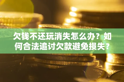 北京欠钱不还玩消失怎么办?如何合法追讨欠款避免损失? 北京欠钱不还玩消失怎么办?如何合法追讨欠款避免损失?