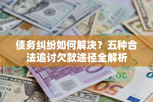 北京债务纠纷如何解决？五种合法追讨欠款途径全解析