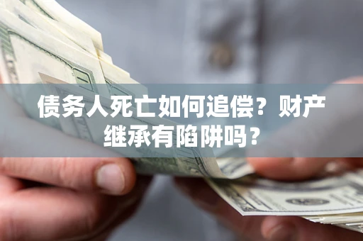 北京债务人死亡如何追偿？财产继承有陷阱吗？