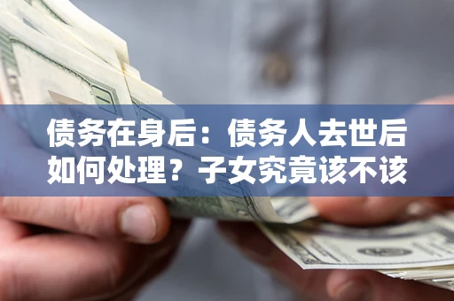 北京债务在身后：债务人去世后如何处理？子女究竟该不该还钱？