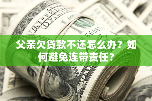 北京父亲欠贷款不还怎么办？如何避免连带责任？