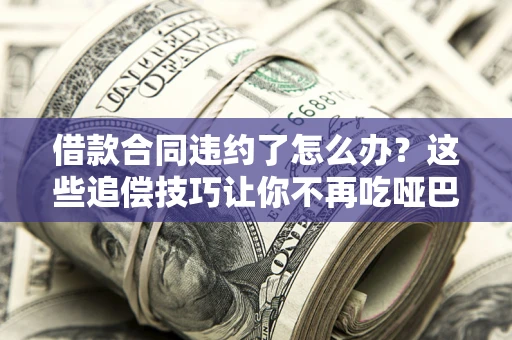 北京借款合同违约了怎么办？这些追偿技巧让你不再吃哑巴亏