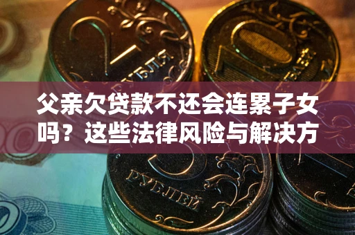 北京父亲欠贷款不还会连累子女吗？这些法律风险与解决方法要早知道！