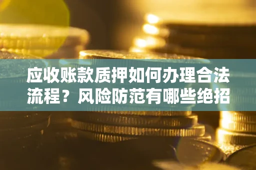 北京应收账款质押如何办理合法流程？风险防范有哪些绝招？