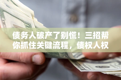 北京债务人破产了别慌！三招帮你抓住关键流程，债权人权益不再缩水