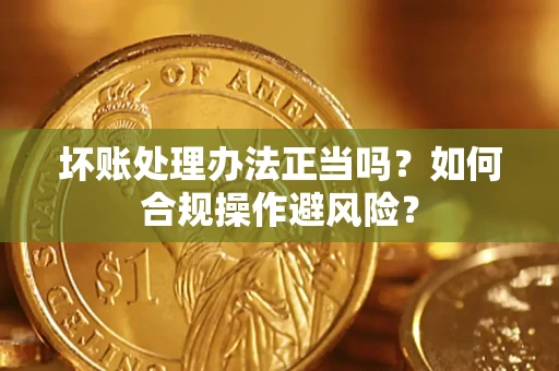 北京坏账处理办法正当吗？如何合规操作避风险？
