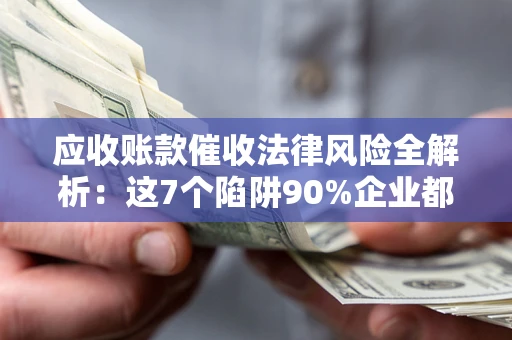 北京应收账款催收法律风险全解析：这7个陷阱90%企业都踩过（含合规应对指南）