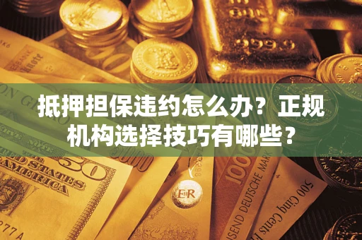 北京抵押担保违约怎么办？正规机构选择技巧有哪些？