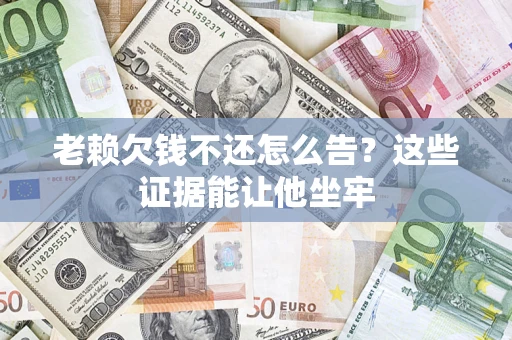 北京老赖欠钱不还怎么告？这些证据能让他坐牢