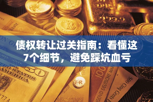 北京债权转让过关指南：看懂这7个细节，避免踩坑血亏