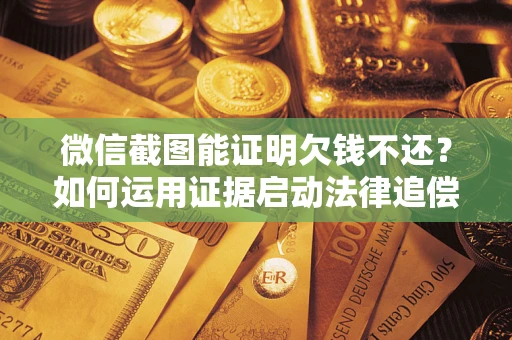 北京微信截图能证明欠钱不还？如何运用证据启动法律追偿程序？
