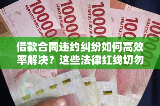 北京借款合同违约纠纷如何高效率解决？这些法律红线切勿触碰