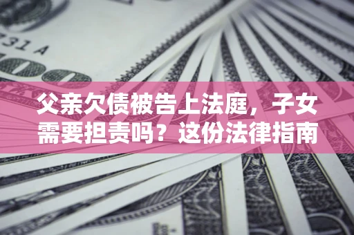 北京父亲欠债被告上法庭，子女需要担责吗？这份法律指南必须看完