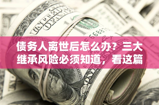 北京债务人离世后怎么办？三大继承风险必须知道，看这篇就够了