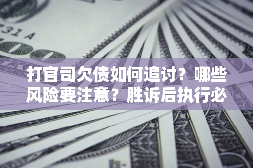 北京打官司欠债如何追讨？哪些风险要注意？胜诉后执行必看！