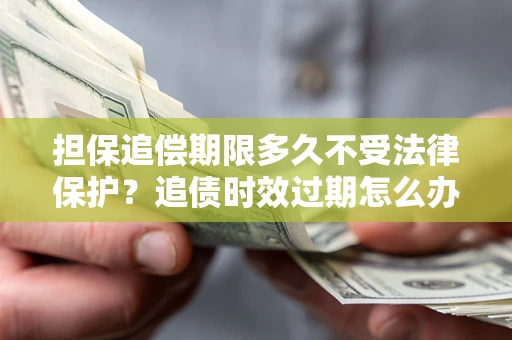 北京担保追偿期限多久不受法律保护？追债时效过期怎么办？