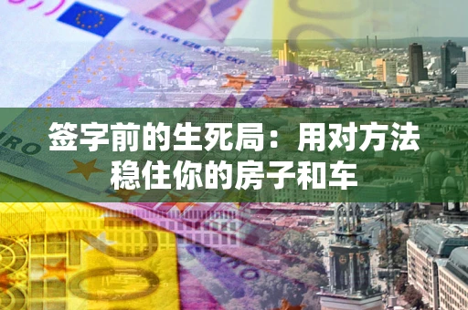 北京签字前的生死局：用对方法稳住你的房子和车