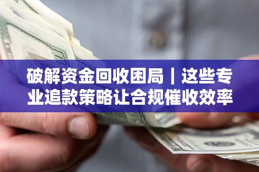 北京破解资金回收困局｜这些专业追款策略让合规催收效率翻倍