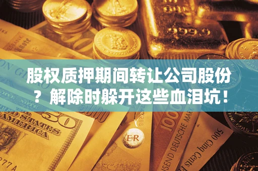 北京股权质押期间转让公司股份？解除时躲开这些血泪坑！