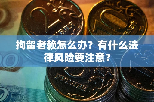 北京拘留老赖怎么办？有什么法律风险要注意？