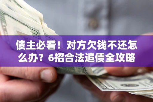 北京债主必看！对方欠钱不还怎么办？6招合法追债全攻略