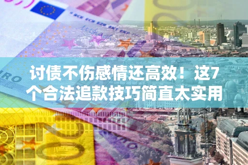 北京讨债不伤感情还高效！这7个合法追款技巧简直太实用