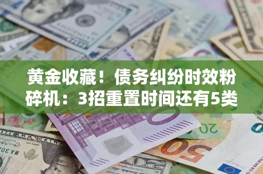 北京黄金收藏！债务纠纷时效粉碎机：3招重置时间还有5类不设年限的特殊债务