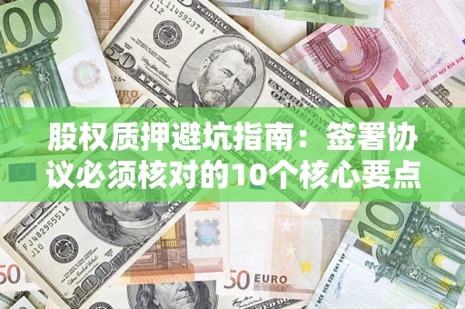 北京股权质押避坑指南:签署协议必须核对的10个核心要点 北京股权质押避坑指南:签署协议必须核对的10个核心要点