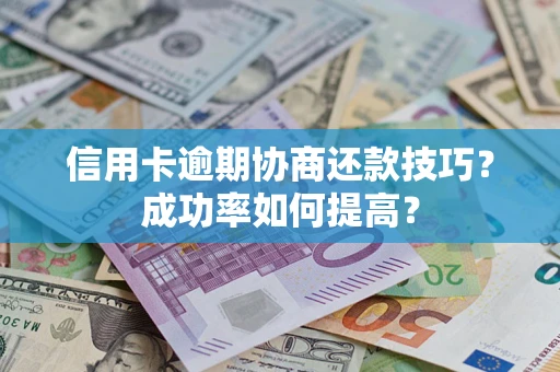 北京信用卡逾期协商还款技巧？成功率如何提高？