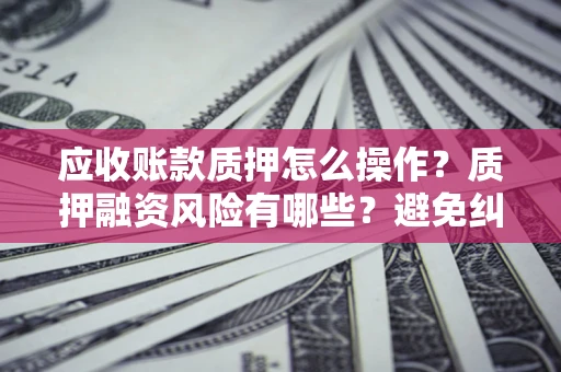 北京应收账款质押怎么操作？质押融资风险有哪些？避免纠纷高效融资技巧